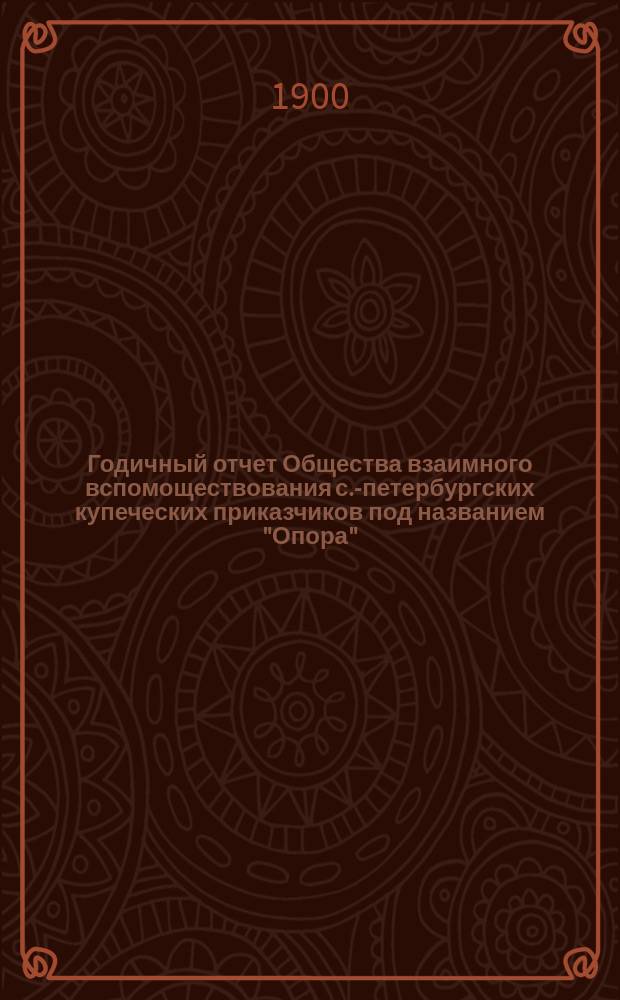 ... Годичный отчет Общества взаимного вспомоществования с.-петербургских купеческих приказчиков под названием "Опора"... Двадцать пятый... за время с 1 января 1899 года по 31 декабря 1899 года