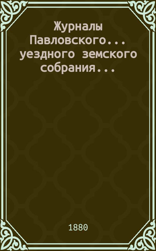 Журналы Павловского ... уездного земского собрания.. : С докладами. очередного ... сессии 1879 года