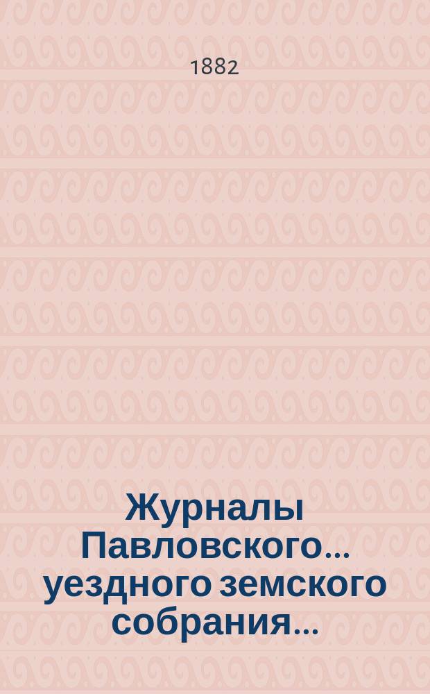 Журналы Павловского ... уездного земского собрания.. : С докладами. очередного ... сессии 1881 года