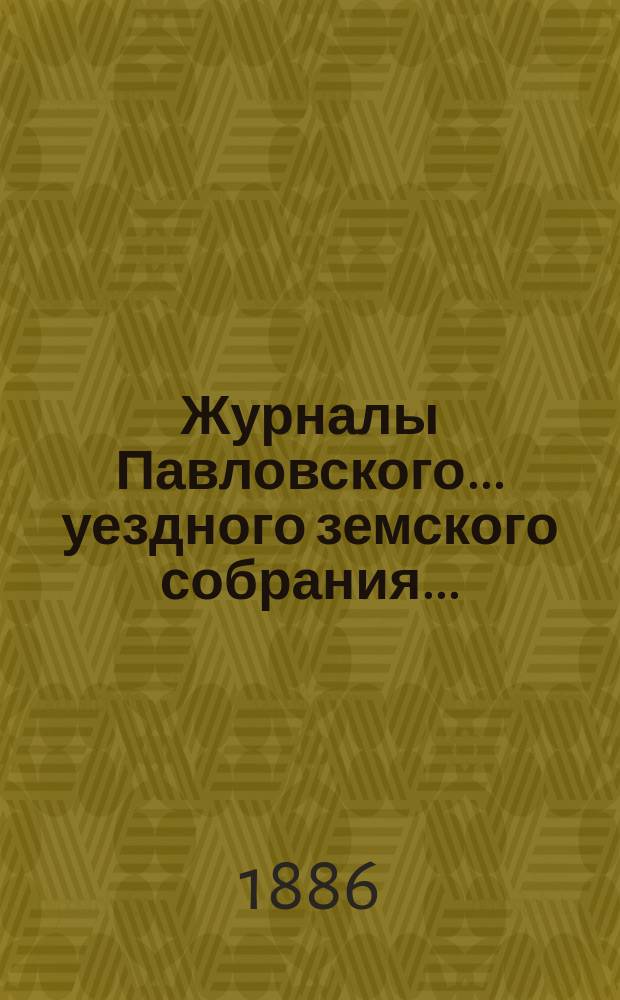 Журналы Павловского ... уездного земского собрания.. : С докладами. очередного ... сессии 1885 года