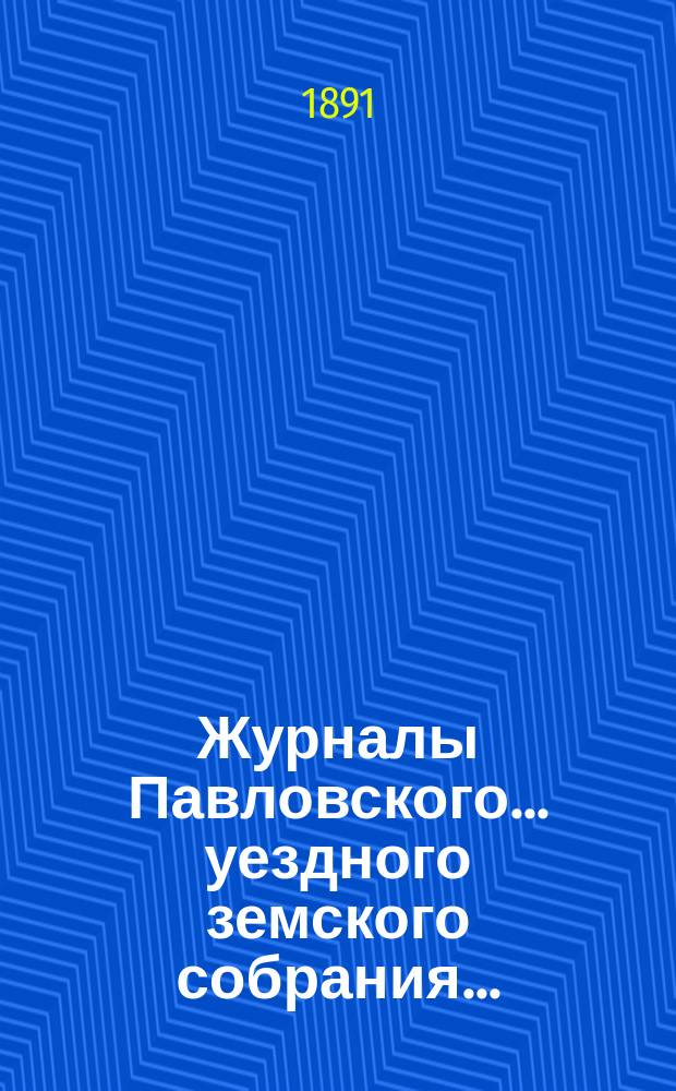 Журналы Павловского ... уездного земского собрания.. : С докладами. очередного ... сессии 1890 года и чрезвычайного 12-го апреля того же года