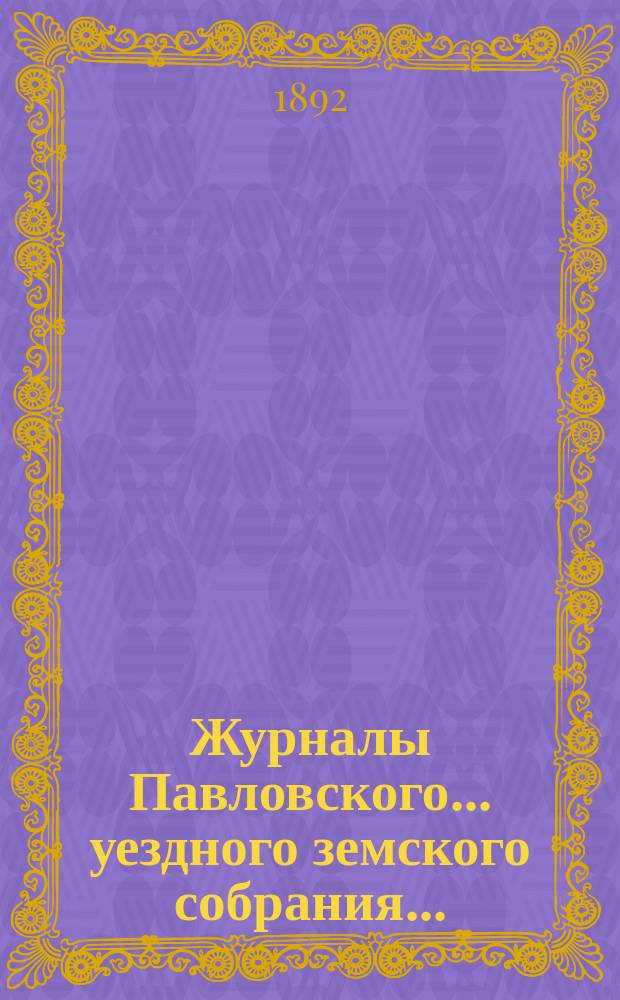 Журналы Павловского ... уездного земского собрания.. : С докладами. очередного ... сессии 1891 года и чрезвычайного 27-го июля того же года