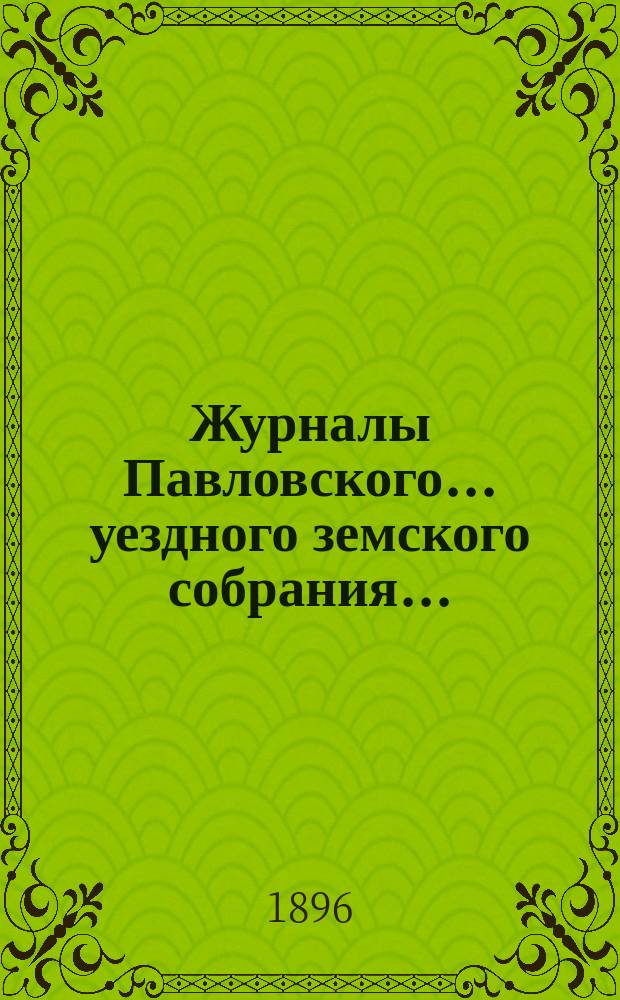 Журналы Павловского ... уездного земского собрания.. : С докладами. очередной сессии 1895 года и чрезвычайного заседания 22 и 23 февраля 1896 года