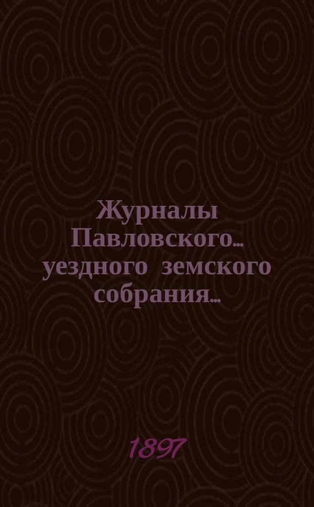 Журналы Павловского ... уездного земского собрания.. : С докладами. очередной сессии 1896 года