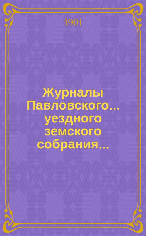 Журналы Павловского ... уездного земского собрания.. : С докладами. очередной сессии 1900 года
