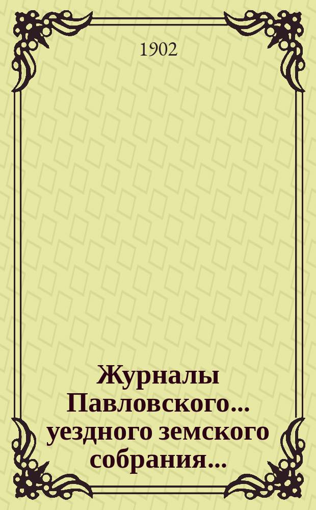 Журналы Павловского ... уездного земского собрания.. : С докладами. очередной сессии 1901 года