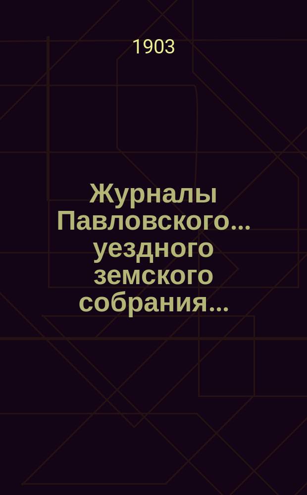 Журналы Павловского ... уездного земского собрания.. : С докладами. очередной сессии 1902 года и чрезвычайного заседания 23 июня того же года