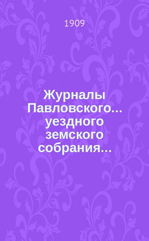 Журналы Павловского ... уездного земского собрания.. : С докладами. [очередной сессии] за 1908 год ... [и чрезвычайного собрания 11-12 февраля 1908 года]