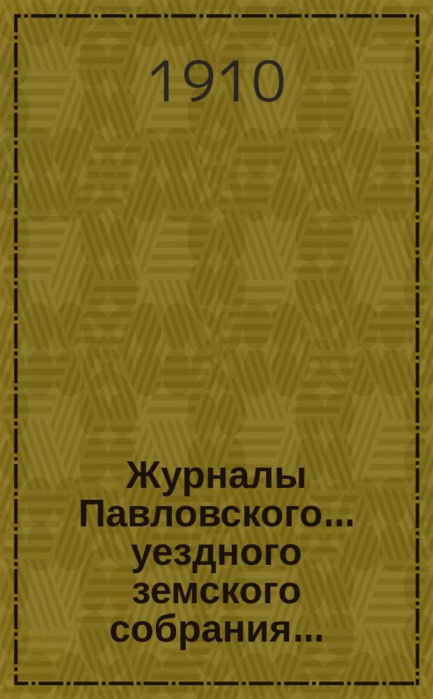 Журналы Павловского ... уездного земского собрания.. : С докладами. [очередного] за 1909 год ... и чрезвычайного собрания 4 февраля 1909 года