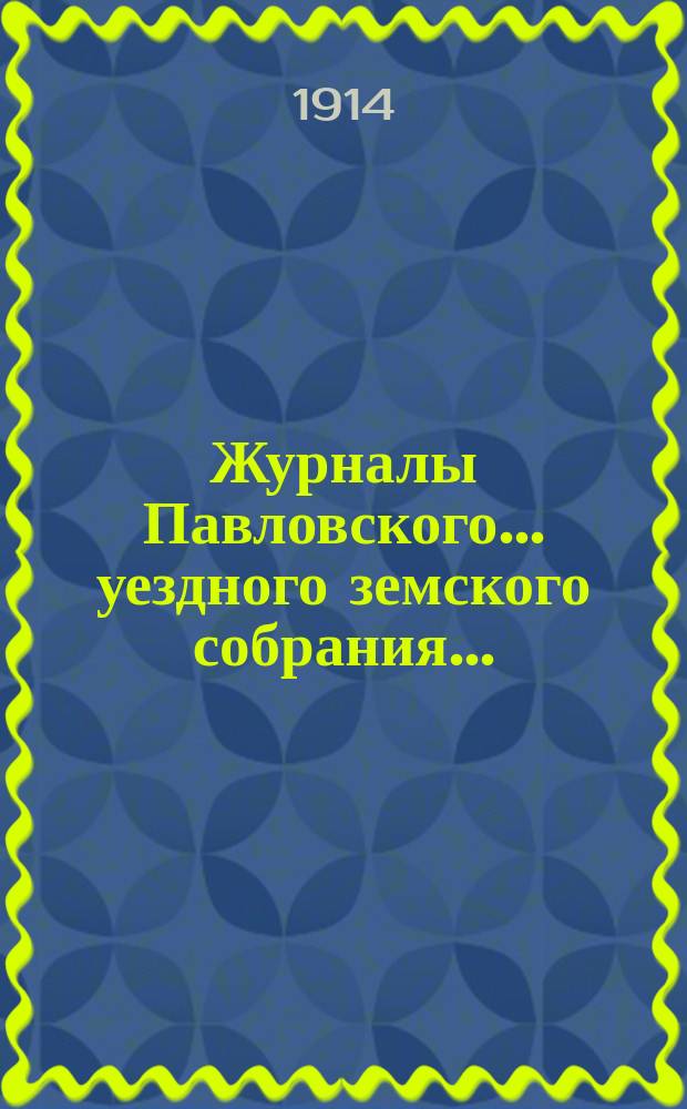 Журналы Павловского ... уездного земского собрания.. : С докладами. [очередного] за 1913 год и чрезвычайного земского собрания 28 февраля и 1-го марта 1913 года
