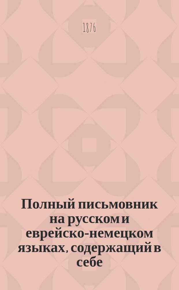 Полный письмовник на русском и еврейско-немецком языках, содержащий в себе: письма на разные случаи общественной жизни как то: поздравительные, родственные, утешительные, благодарственные...