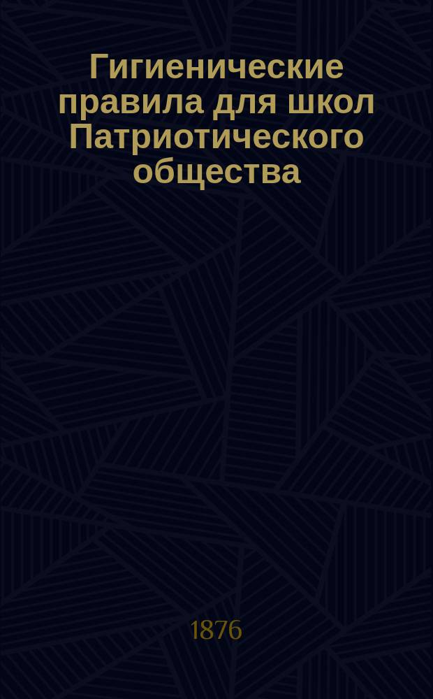 Гигиенические правила для школ Патриотического общества : Утв. 23 марта 1876 г