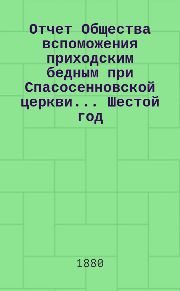 [Отчет] Общества вспоможения приходским бедным при Спасосенновской церкви... ... Шестой год