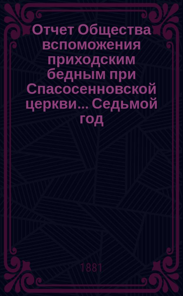 [Отчет] Общества вспоможения приходским бедным при Спасосенновской церкви... ... Седьмой год