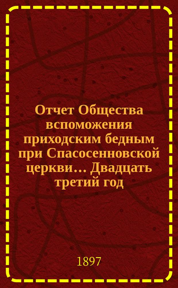[Отчет] Общества вспоможения приходским бедным при Спасосенновской церкви... ... Двадцать третий год