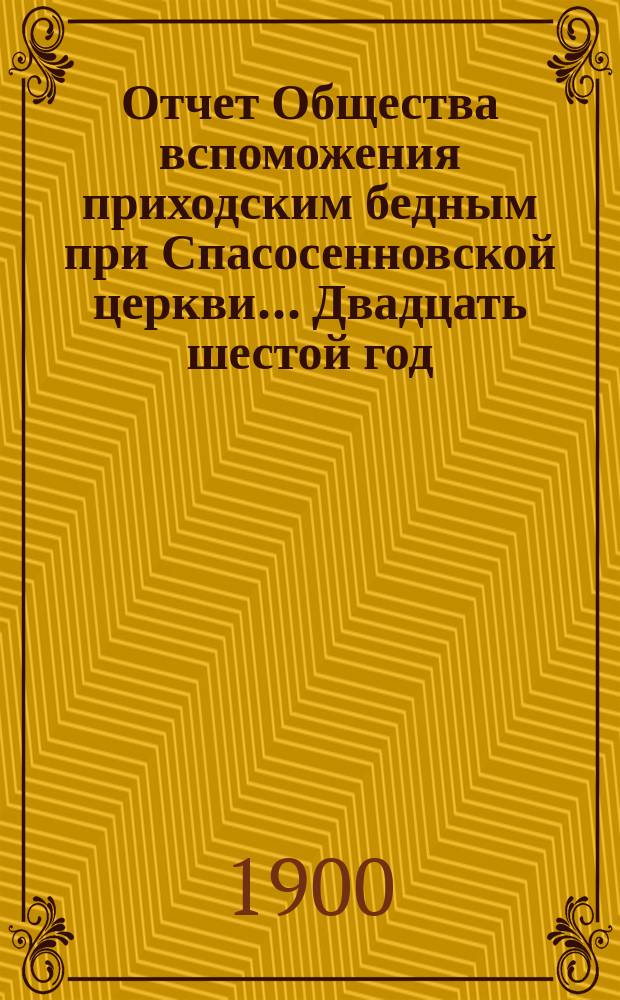 [Отчет] Общества вспоможения приходским бедным при Спасосенновской церкви... ... Двадцать шестой год