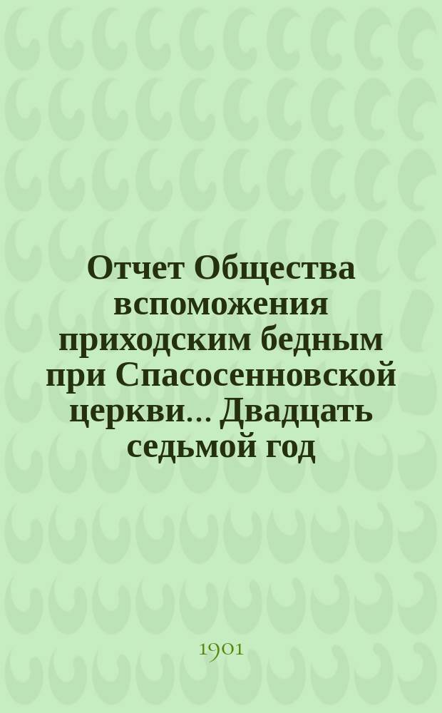 [Отчет] Общества вспоможения приходским бедным при Спасосенновской церкви... ... Двадцать седьмой год
