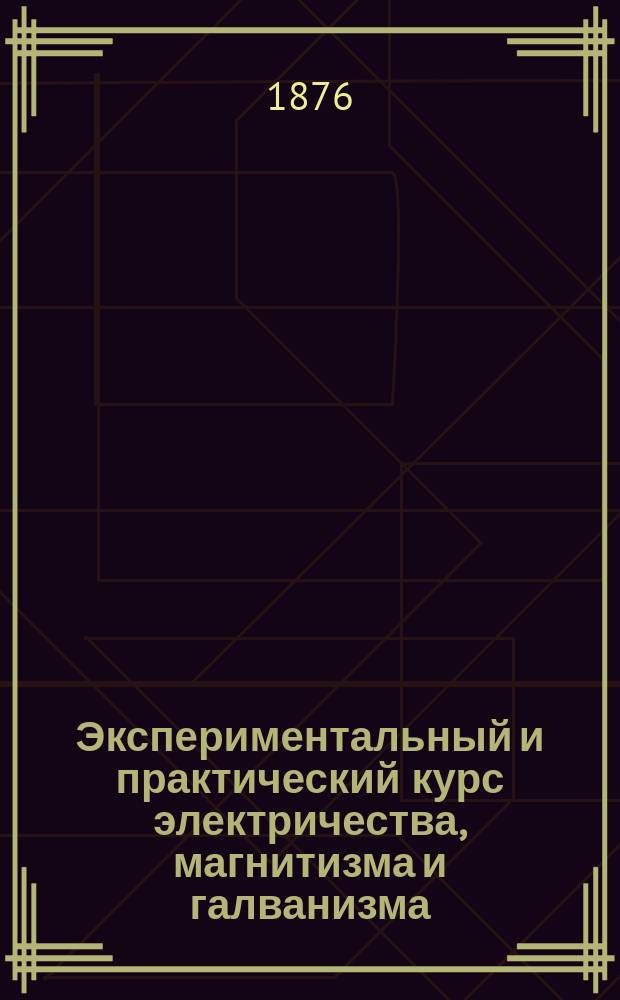 Экспериментальный и практический курс электричества, магнитизма и галванизма : Текст