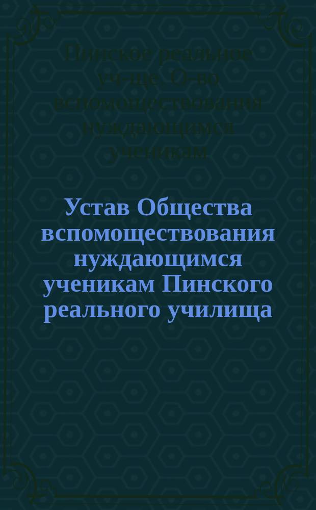 Устав Общества вспомоществования нуждающимся ученикам Пинского реального училища : Утв. 27 авг. 1876 г.
