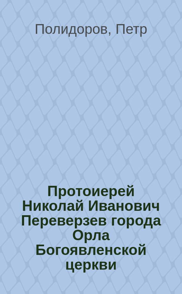 Протоиерей Николай Иванович Переверзев города Орла Богоявленской церкви : Некролог