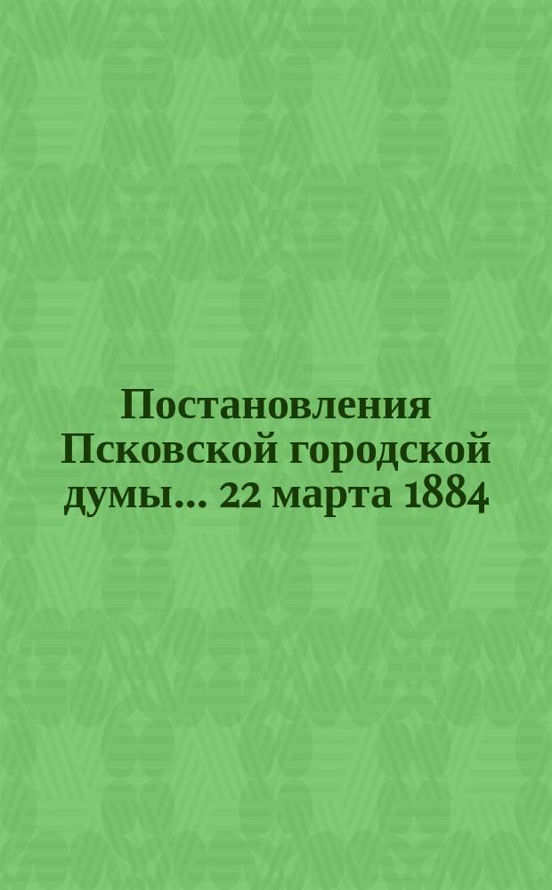 Постановления Псковской городской думы... 22 марта 1884