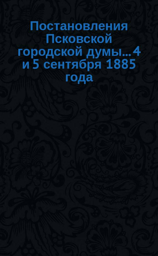 Постановления Псковской городской думы... 4 и 5 сентября 1885 года