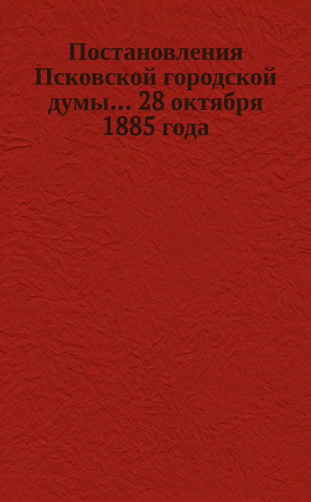 Постановления Псковской городской думы... 28 октября 1885 года