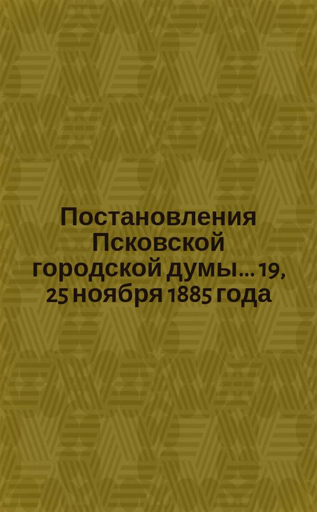Постановления Псковской городской думы... 19, 25 ноября 1885 года
