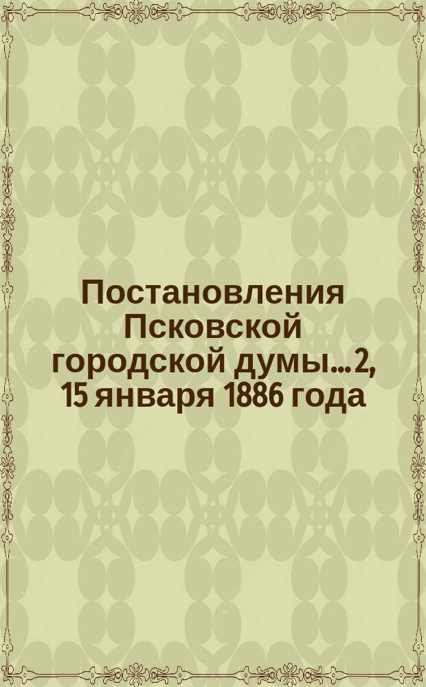 Постановления Псковской городской думы... 2, 15 января 1886 года