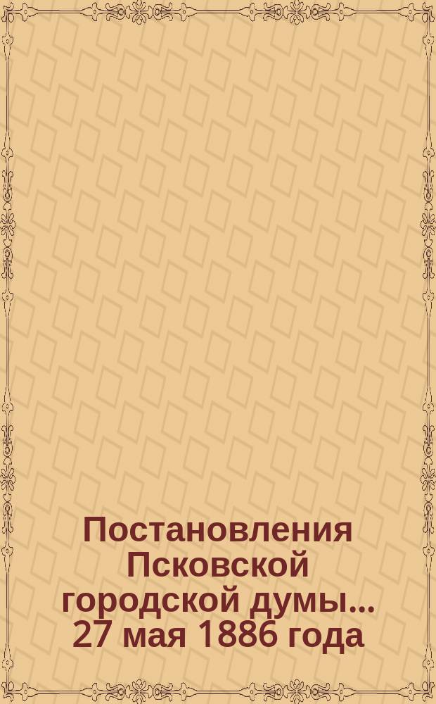 Постановления Псковской городской думы... 27 мая 1886 года