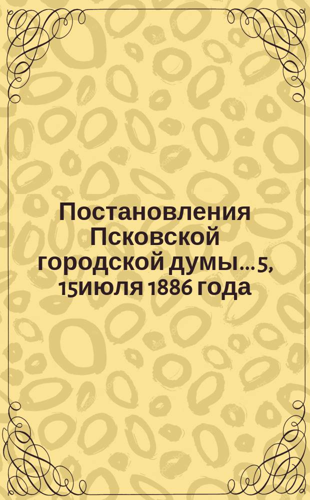Постановления Псковской городской думы... 5, 15июля 1886 года