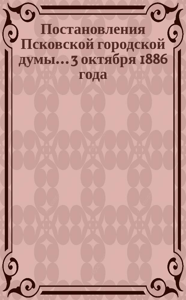 Постановления Псковской городской думы... 3 октября 1886 года