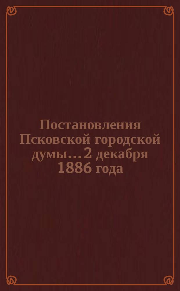 Постановления Псковской городской думы... 2 декабря 1886 года
