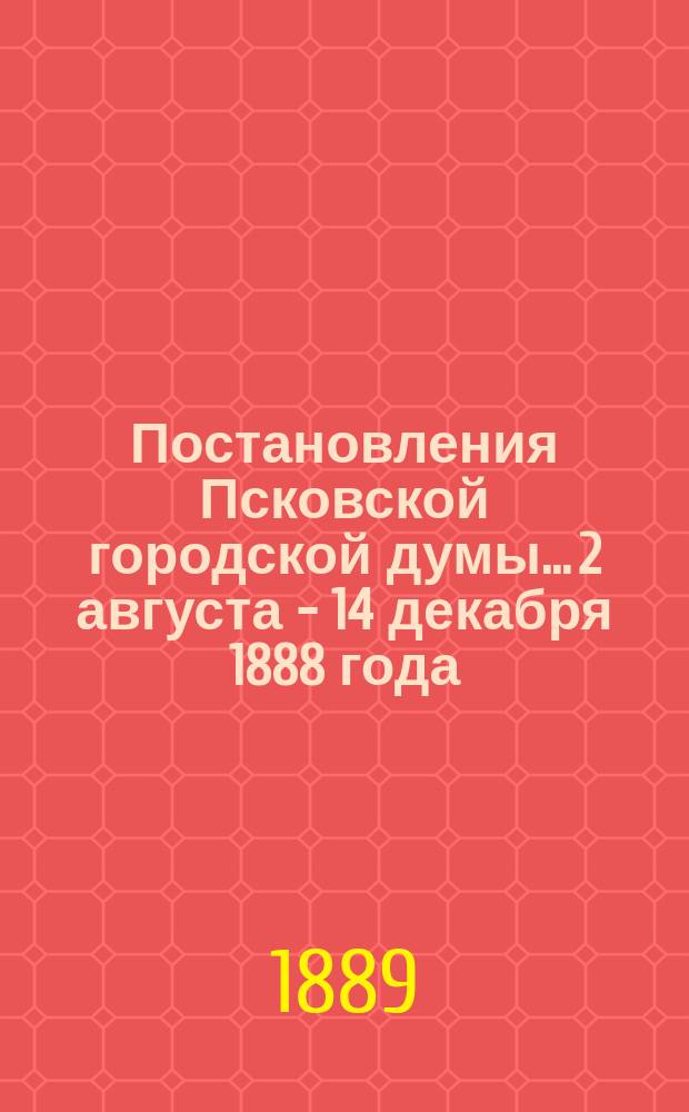 Постановления Псковской городской думы... 2 августа - 14 декабря 1888 года