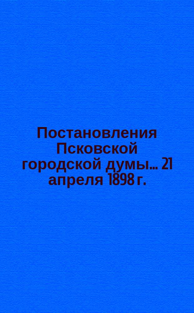 Постановления Псковской городской думы... 21 апреля 1898 г.