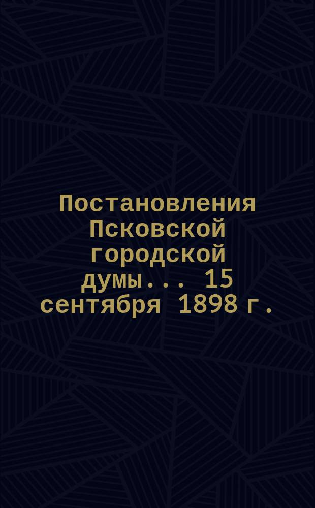 Постановления Псковской городской думы... 15 сентября 1898 г.