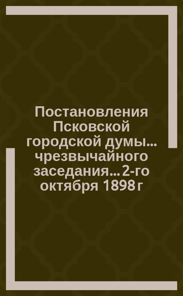 Постановления Псковской городской думы... чрезвычайного заседания... 2-го октября 1898 г.