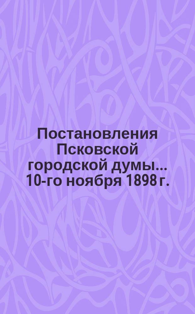 Постановления Псковской городской думы... 10-го ноября 1898 г.