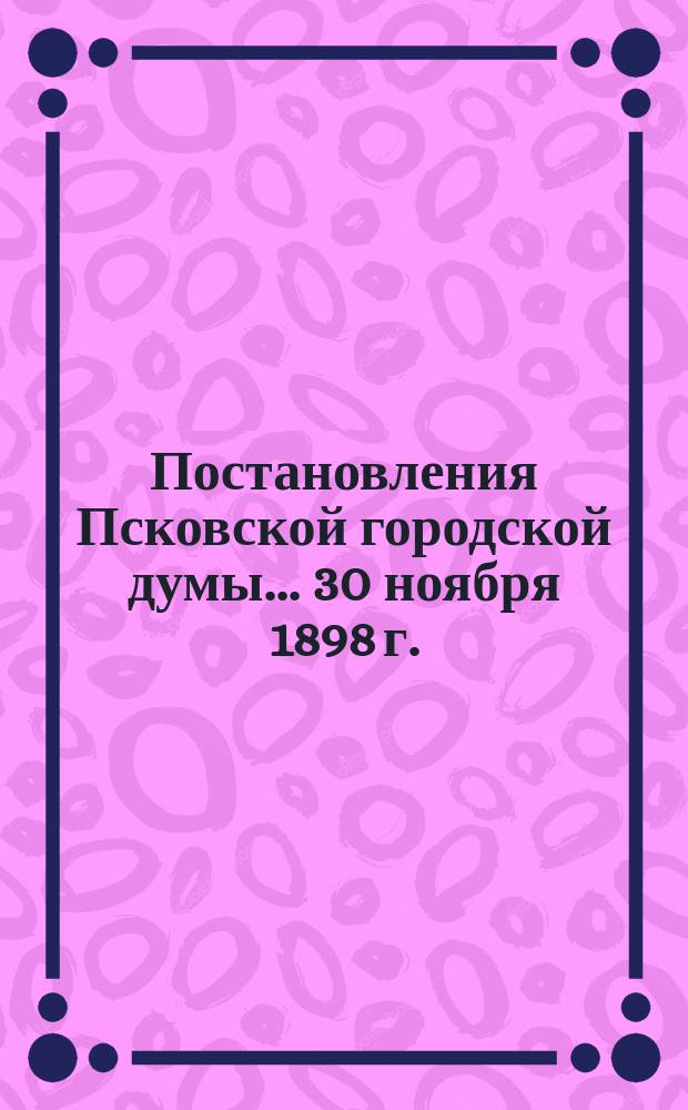 Постановления Псковской городской думы... 30 ноября 1898 г.