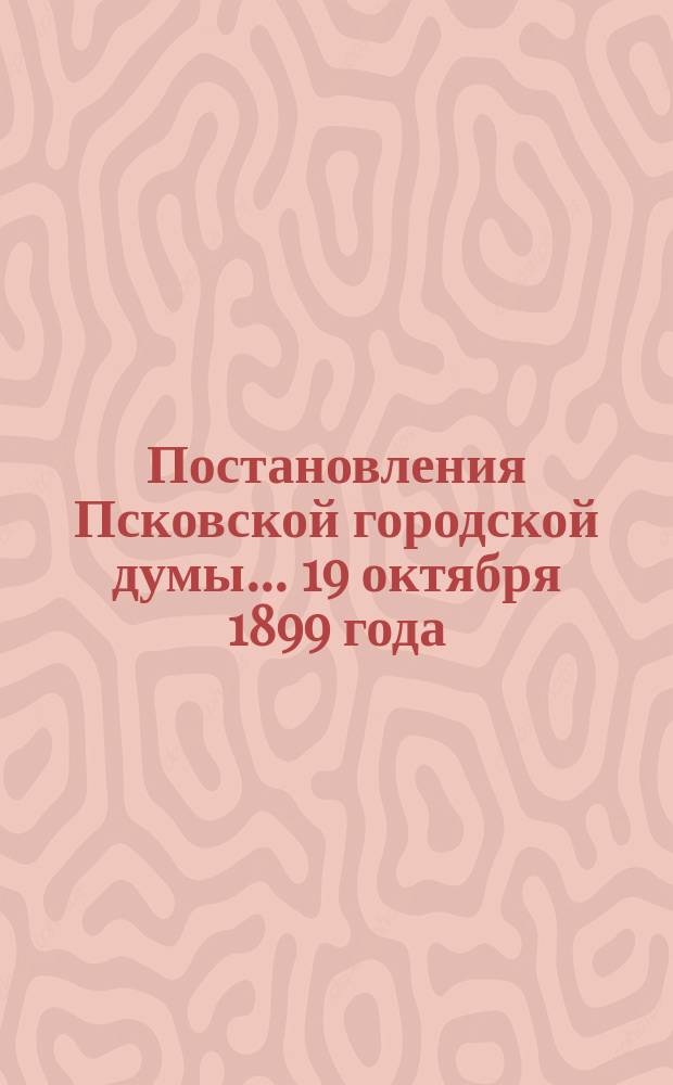 Постановления Псковской городской думы... 19 октября 1899 года