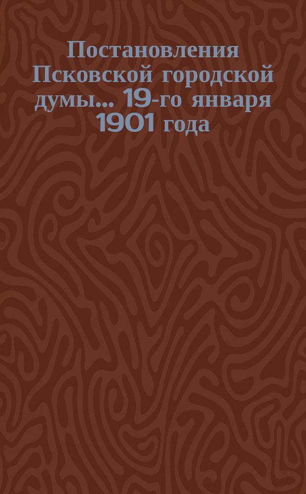 Постановления Псковской городской думы... 19-го января 1901 года