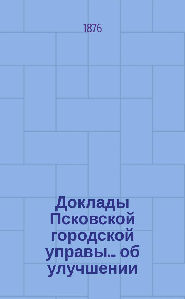 Доклады Псковской городской управы... ... об улучшении : ... об улучшении Гостинного двора [и др. доклады]