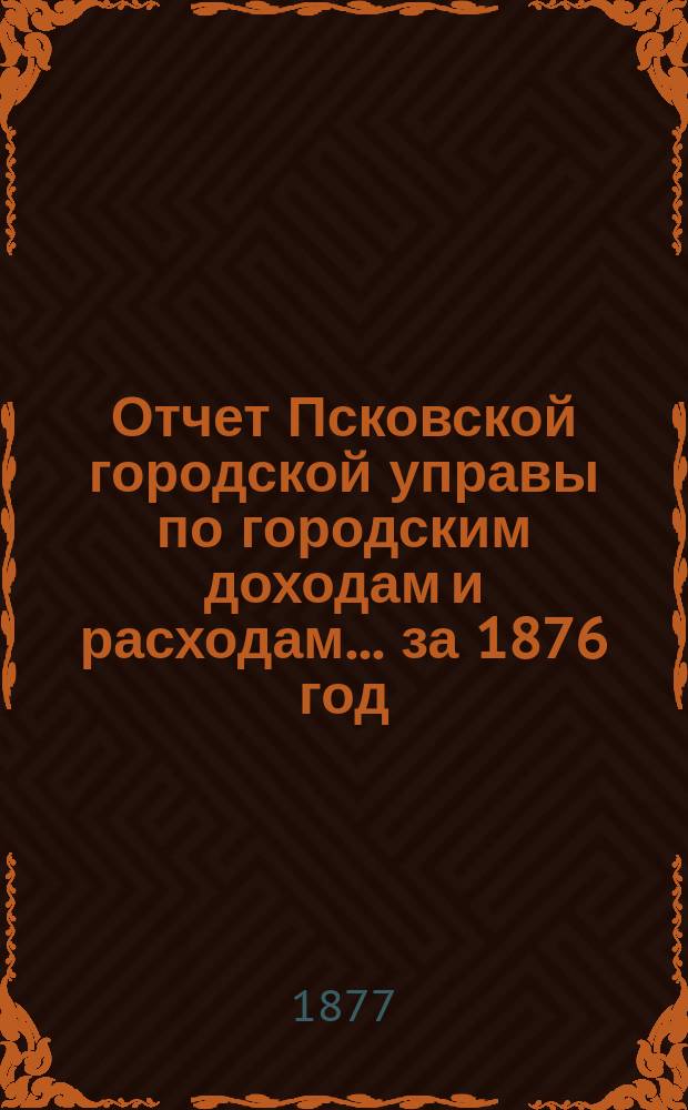 Отчет Псковской городской управы по городским доходам и расходам... за 1876 год