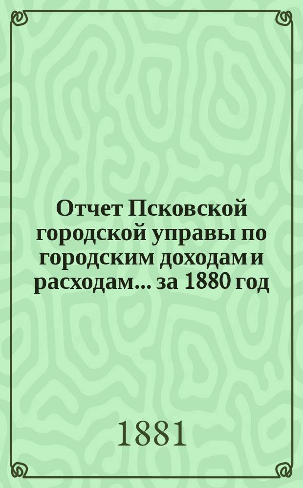 Отчет Псковской городской управы по городским доходам и расходам... за 1880 год