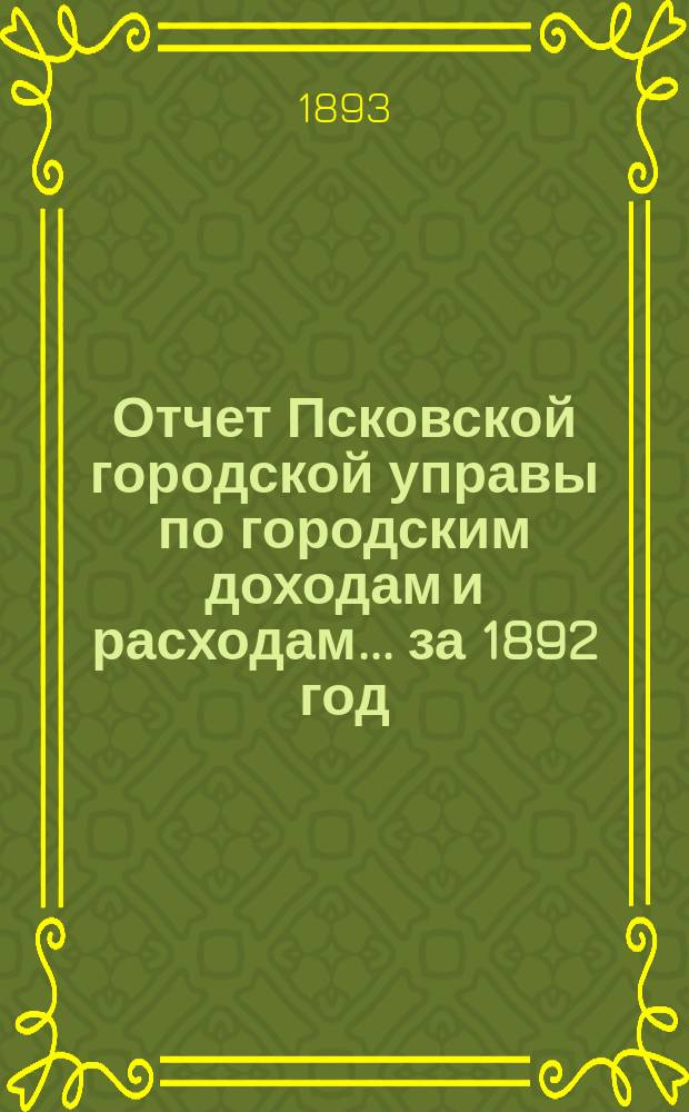 Отчет Псковской городской управы по городским доходам и расходам... за 1892 год