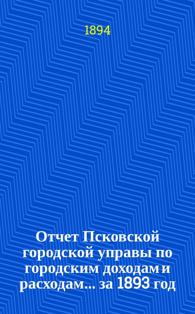 Отчет Псковской городской управы по городским доходам и расходам... за 1893 год