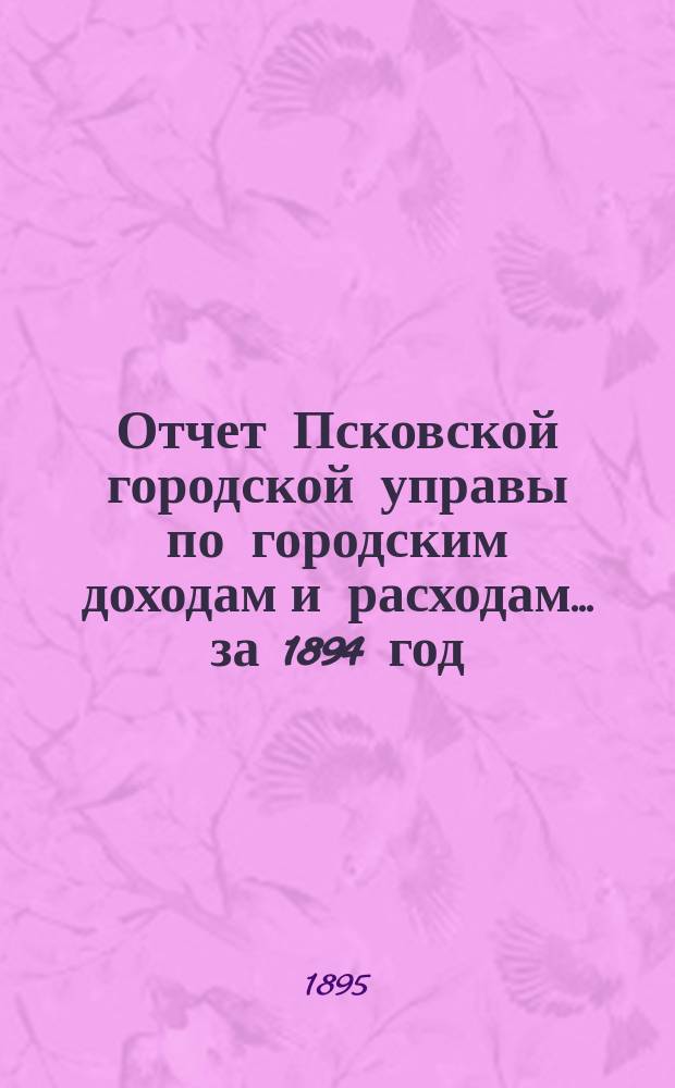 Отчет Псковской городской управы по городским доходам и расходам... за 1894 год