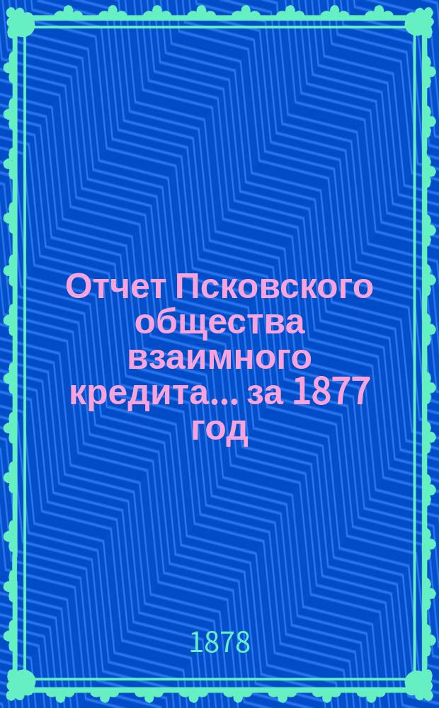 Отчет Псковского общества взаимного кредита... ... за 1877 год