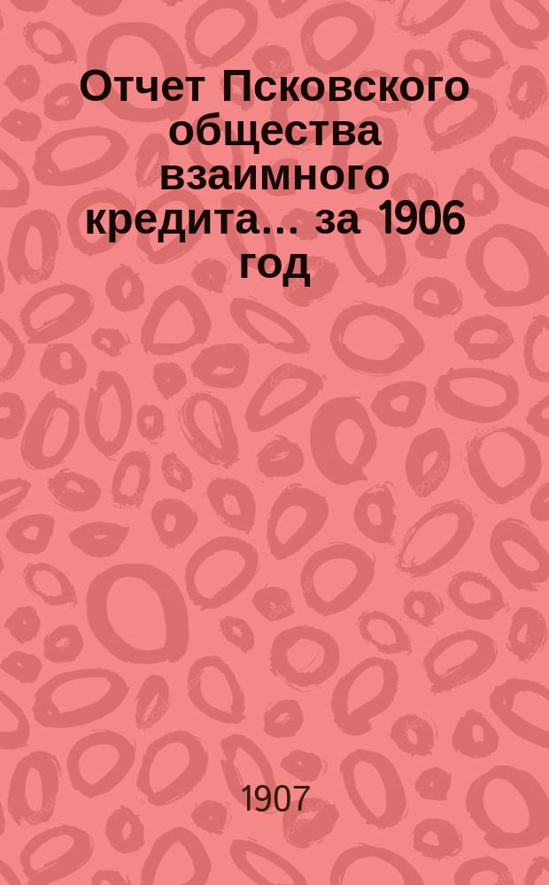 Отчет Псковского общества взаимного кредита... ... за 1906 год
