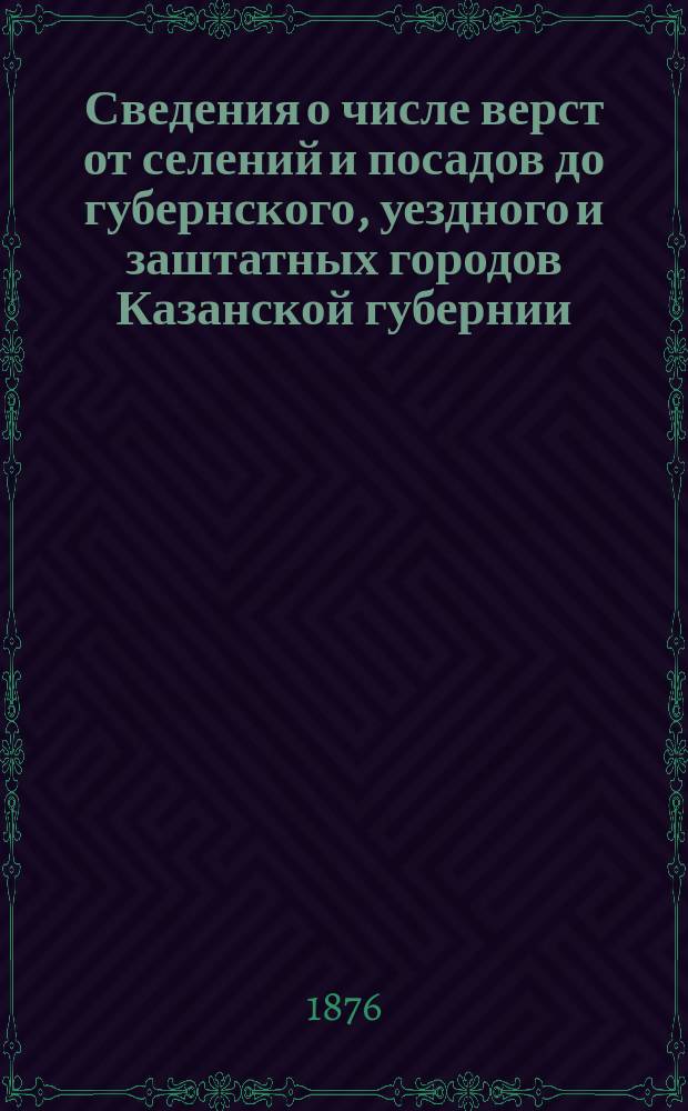 Сведения о числе верст от селений и посадов до губернского, уездного и заштатных городов Казанской губернии
